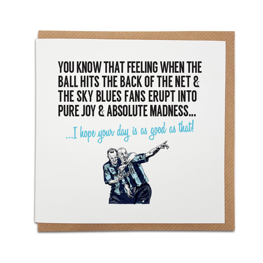 Coventry Football Fan Card with Gary McAllister and Dion Dublin design by Local Lingo. Card captures the excitement of a goal, reading "You know that feeling when the ball hits the back of the net & the sky blues fans erupt into pure joy & absolute madness..." Choose this card to convey the message "I hope your day is as good as that!" Handmade design on high-quality card stock, perfect for birthdays and special occasions. Shop now at Local Lingo.