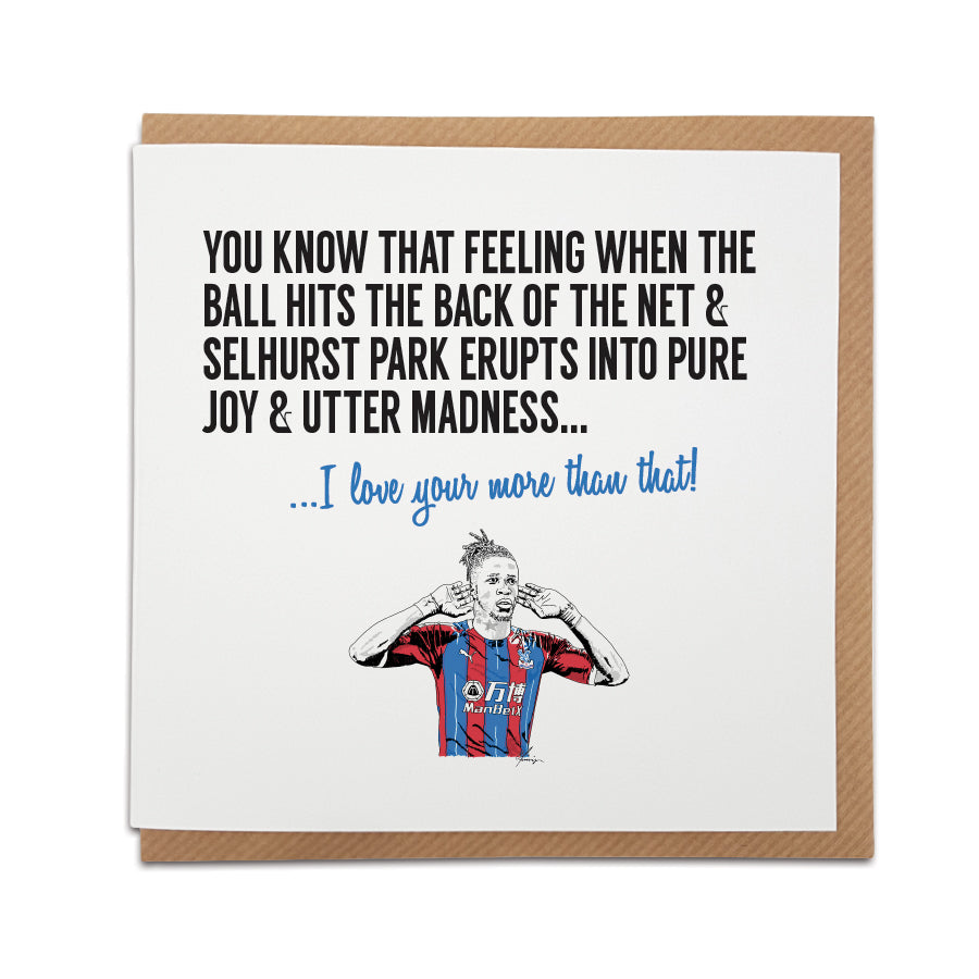 Handmade Crystal Palace Football Fan Card by Local Lingo featuring Wilfried Zaha celebrating a goal. Front of the card reads "You know that feeling when the ball hits the back of the net & Selhurst Park erupts into pure joy & utter madness..." Choose this card to convey the message "I love you more than that!" Premium quality card stock. Shop now at Local Lingo.