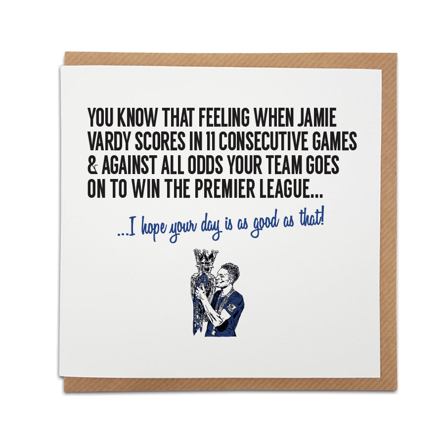 Leicester City Football Fan Card with Jamie Vardy design. Card captures the excitement of an unforgettable season, reading "You know that feeling when Jamie Vardy scores in 11 consecutive games & your team wins the Premier League..." Choose this card to convey the message "I hope your day is as good as that!" Handmade design on high-quality card stock, perfect for birthdays and special occasions. DESIGNED BY LOCAL LINGO