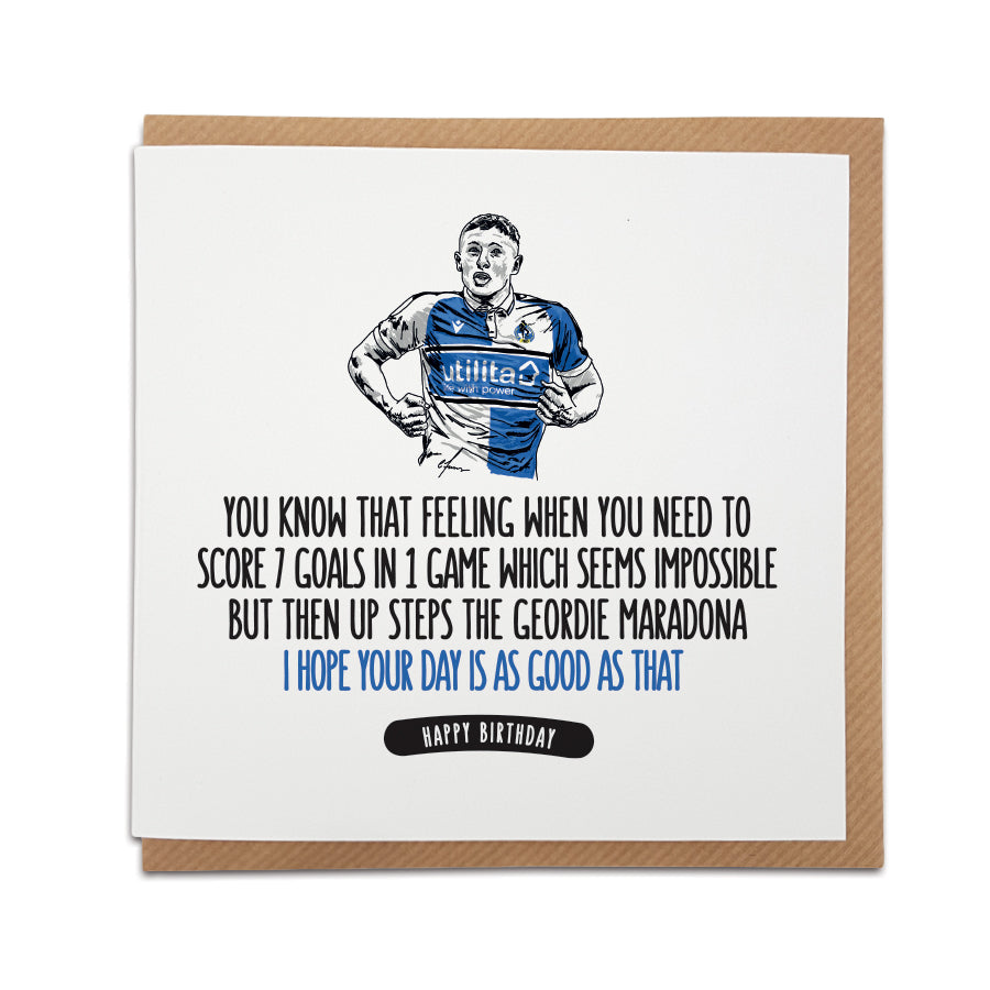  Card reads: You know that feeling when you need to score 7 goals in 1 game which seems impossible but then up steps the Geordie Maradona... I hope your day is as good as that!  Greetings text at the bottom reads: Happy Birthday.