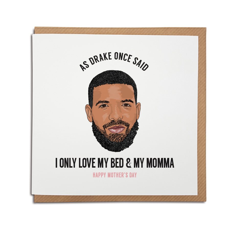 A handmade unique Mother's Day card featuring hand drawn illustration of Drake.  Uses the famous lyrics from Drake's song God's plan.  Card reads: As Drake once said I only love my bed and my Momma. 