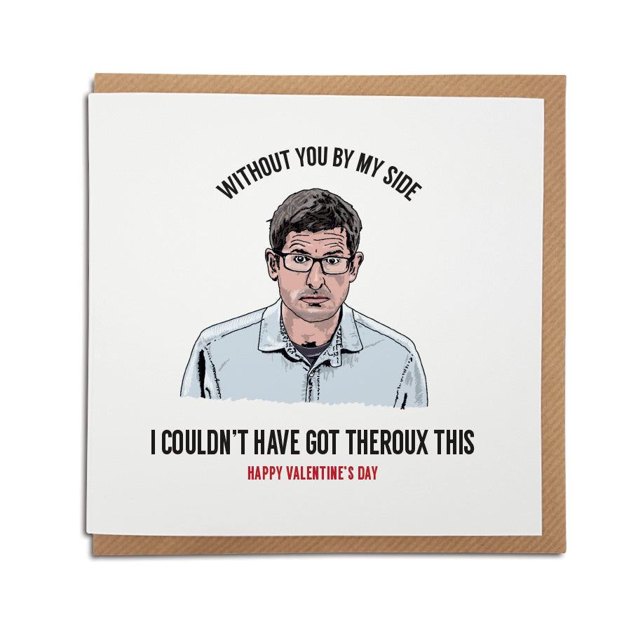 A handmade funny Valentine's Day Card, featuring illustration of Louis Theroux. Card reads: Without you by my side, I couldn't have got Theroux this.  Happy Valentine's Day