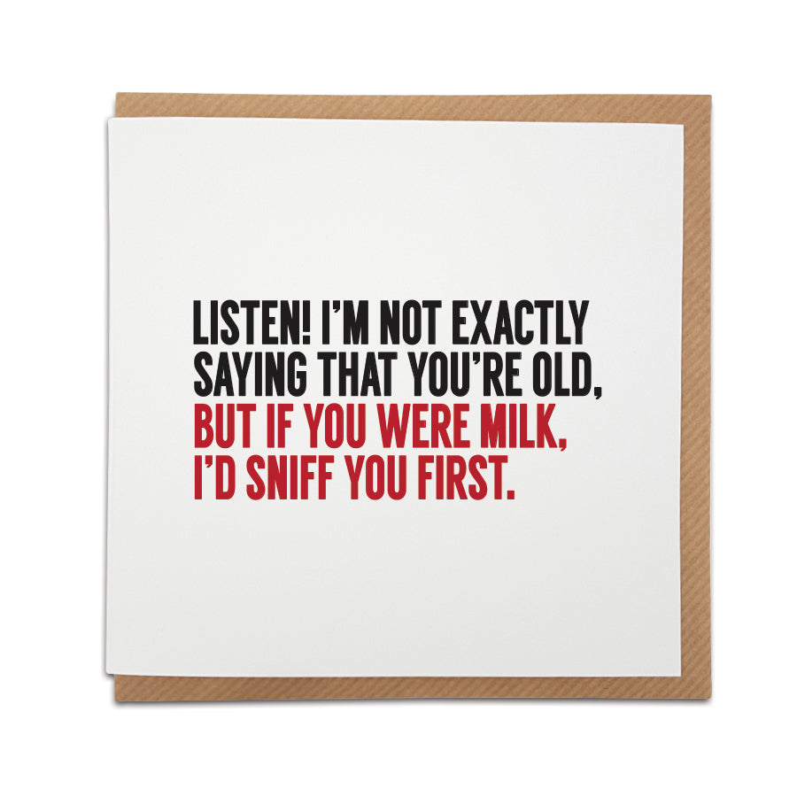 Funny birthday card. Humorous typology style card. Card reads: Listen! I'm not exactly saying that you're old, but if you were milk, I'd sniff you first.