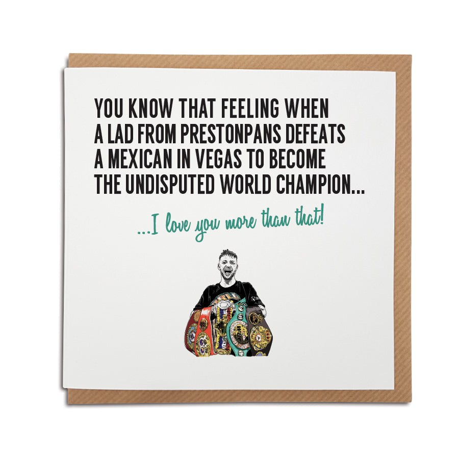 A handmade boxing themed  card featuring hand drawn illustration of Josh Taylor  Greetings card is printed on high quality card stock.  Card reads: You know that feeling when a lad from Prestonpans defeats a Mexican in Vegas to become the undisputed world champion...I love you more than that!  