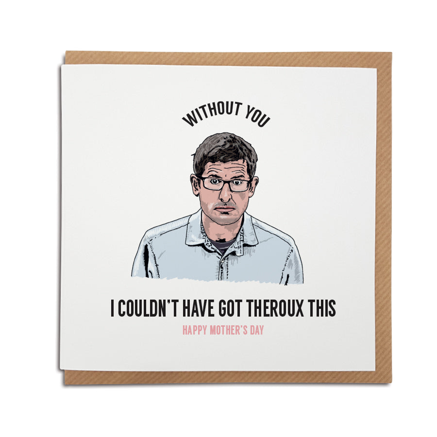 A handmade funny Mother's Day Card, featuring illustration of Louis Theroux. Card reads: Without you by my side, I couldn't have got Theroux this. Happy Mother's Day