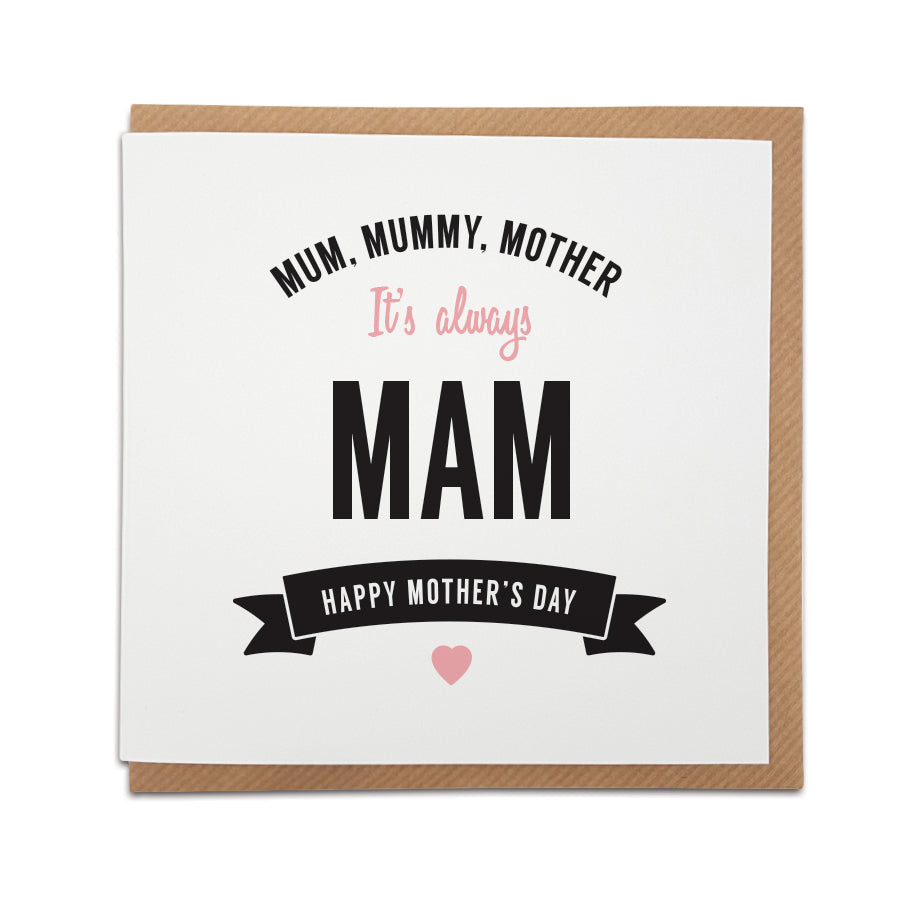 When only a 'Mam' card will do! A handmade Mother's Day card designed to show the special lady in your life just how much she means to you.  Greetings card is printed on high quality card stock.  Card reads:    Mum, Mummy, Mother  It's always Mam  Happy Mother's Day