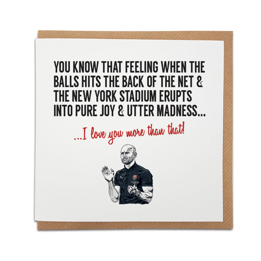 A handmade Rotherham football fan card designed by A Town Called Home. A unique card, perfect for Rotherham fans on all occasions. Featuring hand drawn illustration of Paul Warne.  Greetings card is printed on high quality card stock.  Card reads:  You know that feeling when the ball hits the back of the net & the New York stadium erupts into pure joy & utter madness... I love you more than that!