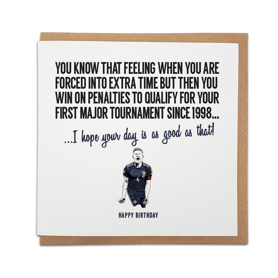 A handmade Scotland Football Birthday Card designed by A Town Called Home. A unique card, perfect for any Scottish football supporter.  Greetings card is printed on high quality card stock.  Card reads: You know that feeling when you are forced into extra time but then you win on penalties to qualify for your first major tournament since 1998...I hope your day is as good as that! Happy Birthday