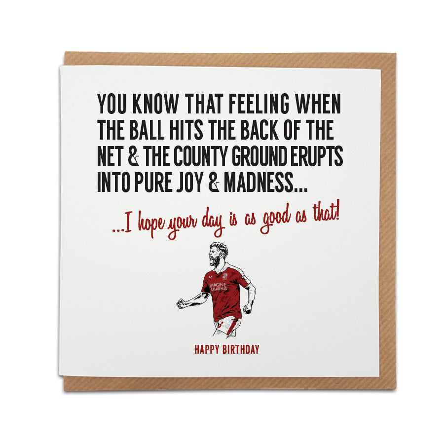 A handmade Swindon Town Football Fan Birthday Card designed by A Town Called Home. A unique card, perfect for a Robins supporter.  Greetings card is printed on high quality card stock.  Card reads: You know that feeling when the ball hits the back of the net & the County Ground erupts into pure joy & utter madness... I hope your day is as good as that! Happy Birthday