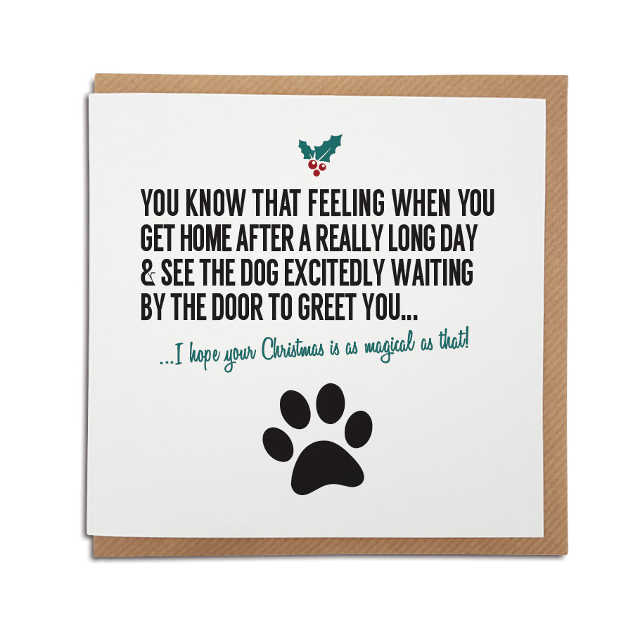 A unique handmade Christmas card featuring a funny definition of a magical Christmas - perfect for dog lovers.  Card reads: You know that feeling when you get home after a really long day & see the dog excitedly waiting by the door to greet you...I hope your Christmas is a magical as that!