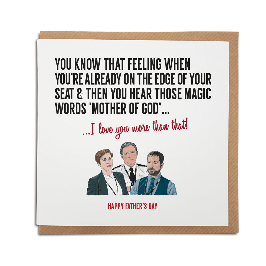 A handmade Father's Day card inspired by popular TV show Line of Duty. A unique card featuring hand drawn illustration of Ted Hastings, Kate Fleming and Steve Arnott. Card reads: You know that feeling when you're already on the edge of your seat & then you hear those magic words 'Mother of God'...I love you more than that. Happy Father's Day