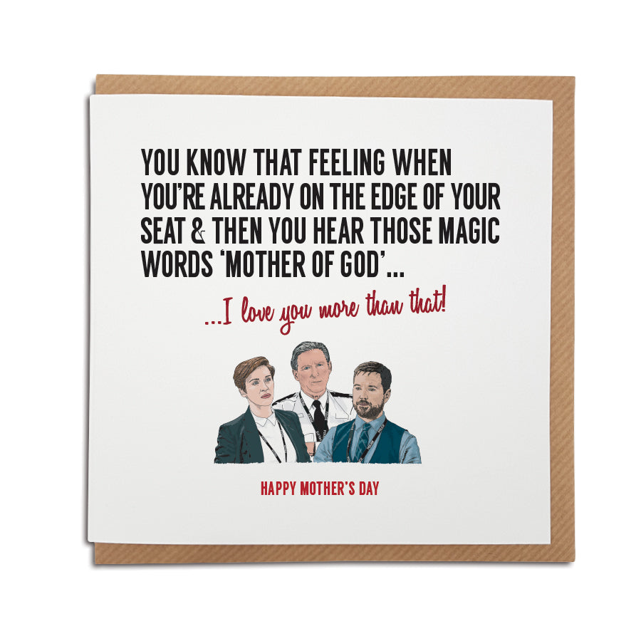 A handmade Mother's Day card inspired by popular TV show Line of Duty. A unique card featuring hand drawn illustration of Ted Hastings, Kate Fleming and Steve Arnott. Card reads: You know that feeling when you're already on the edge of your seat & then you hear those magic words 'Mother of God'...I love you more than that. Happy Mother's Day