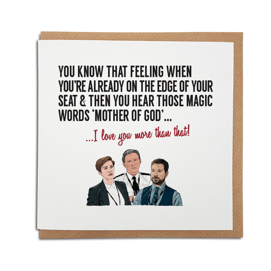 A handmade Greetings card inspired by popular TV show Line of Duty. A unique card featuring hand drawn illustration of Ted Hastings, Kate Fleming and Steve Arnott.  Card reads: You know that feeling when you're already on the edge of your seat & then you hear those magic words 'Mother of God'...I love you more than that.