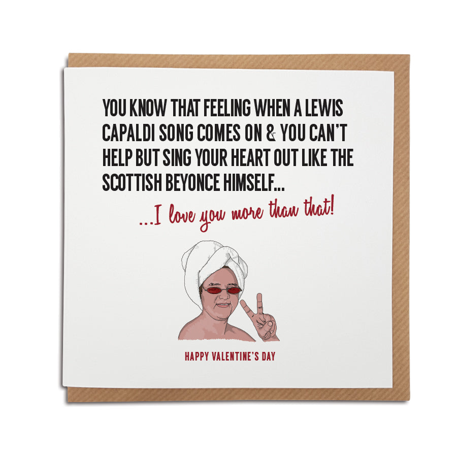 A handmade Greetings Card. A unique card, perfect for any Lewis Capaldi, music fan.   Greetings card is printed on high quality card stock.   Card reads: You know that feeling when a Lewis Capaldi song comes on & you can't help but sing your heart out like the Scottish Beyonce himself... I love you more that that! 