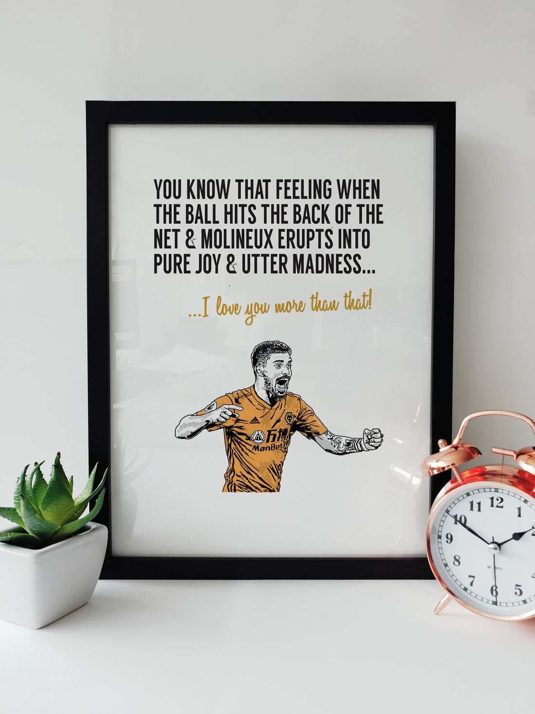 High quality hand drawn illustrated  print  A unique Wolverhampton Wonderers Football Club Print. A unique print, perfect for Wolves fans on all occasions.   Print reads:  You know that feeling when the ball hits the back of the net & the Molineux stadium erupts into pure joy & madness... I love you more that that!