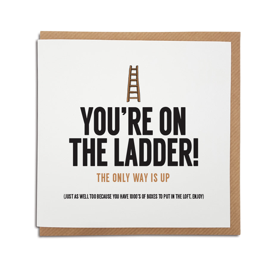 A handmade funny New Home card designed to bring a smile to the recipients face as they start a new adventure in their new home.    Card reads:   You're on the ladder! The only way is up (Just as well too because you have 1000's of boxes to put in the loft. Enjoy)  Greetings card is printed on high quality card stock.