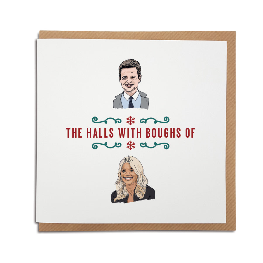 A handmade funny Christmas Card. A unique card, perfect for fans of Declan Donnelly & Holly Willoughby. Card reads: Dec (Illustration of Declan Donnelly) the halls with boughs of Holly (Illustration of Holly Willoughby)