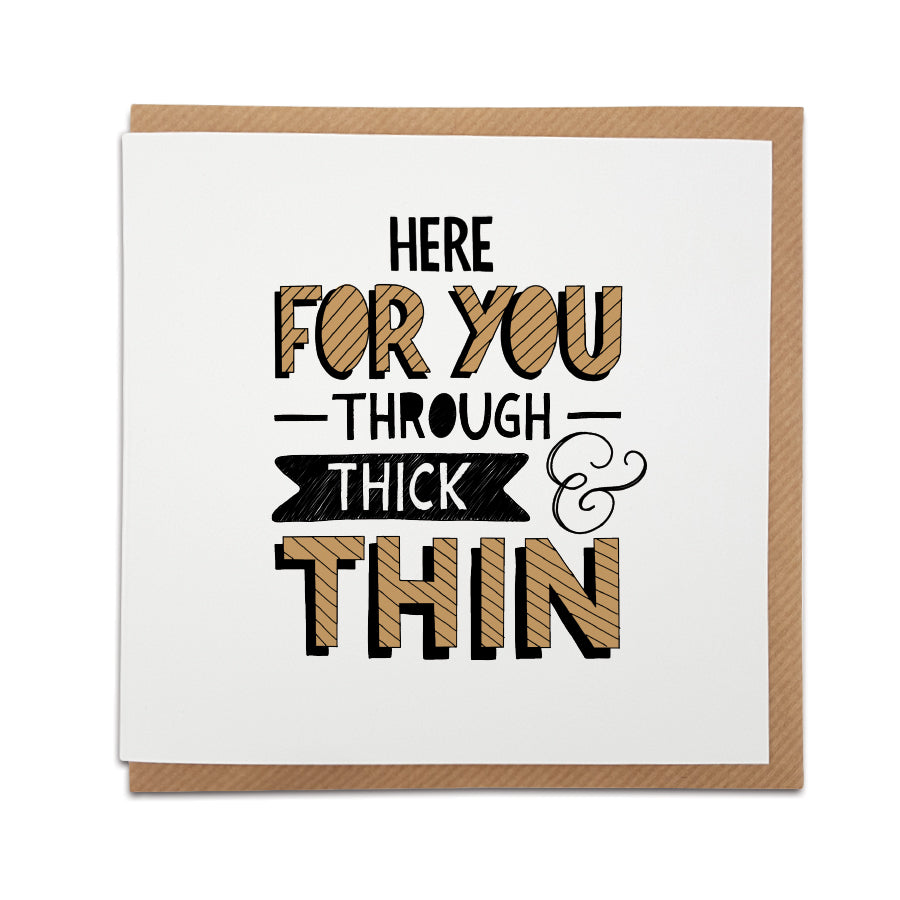 A handmade card designed to show someone you're thinking of them and how much you care.  Greetings card is printed on high quality card stock.  Card reads:  Here for you through thick & thin