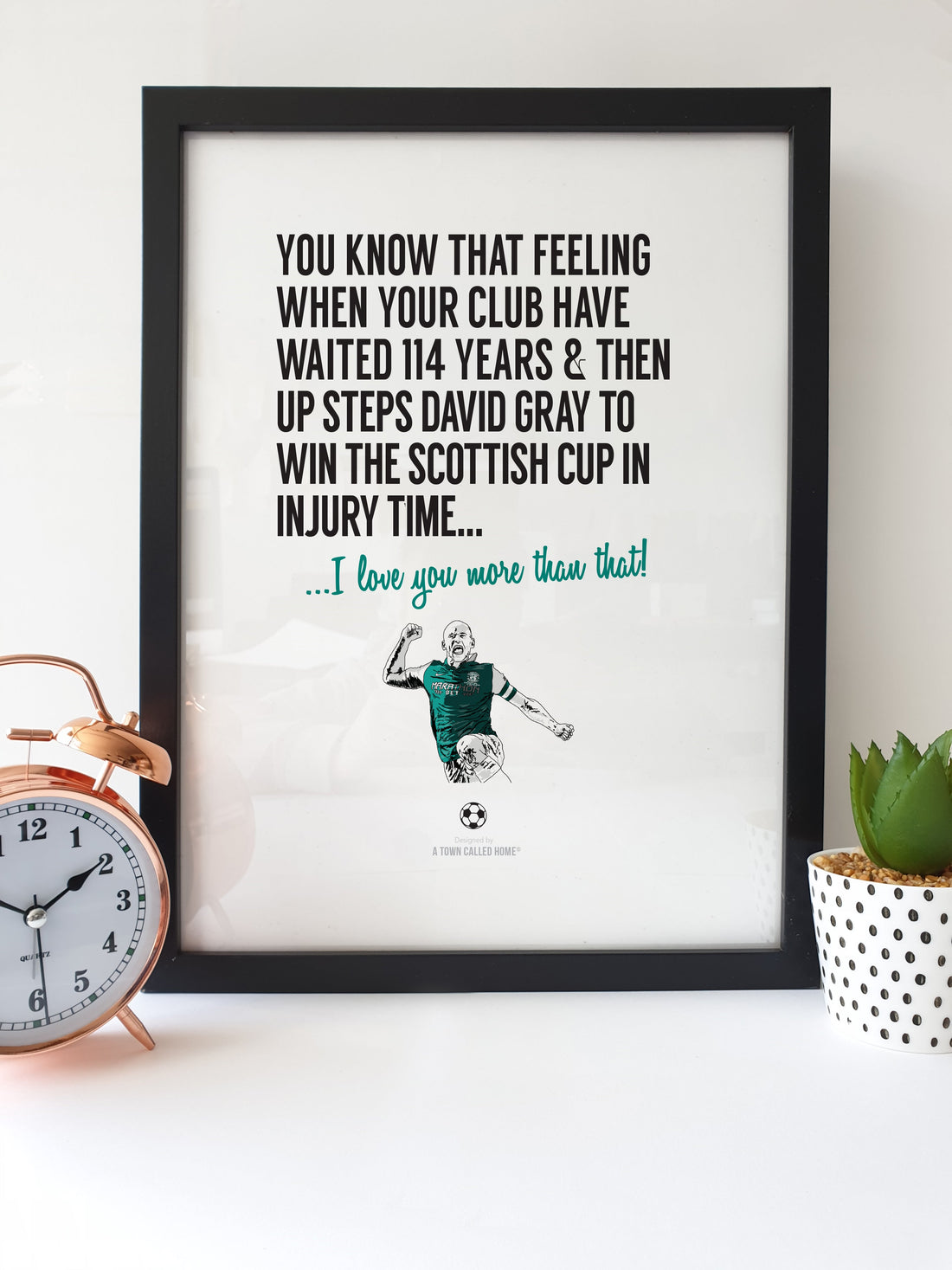 A Hibernian Football Fan Print / Poster Art, perfect for any Hibees football supporter for all occasions.  Print reads: You know that feeling when your club have waited 114 years & then up steps David Gray to win the Scottish cup in injury time...  I love you more than that!