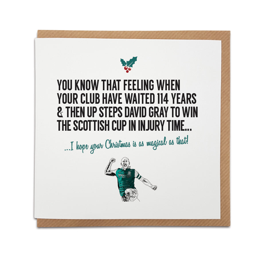 Hibernian Football Club (Hibs) Christmas Card, perfect for Hibees fans.  Features illustration of David Gray who scored an injury time winner against Rangers in 2016 to win the cup final for Hibs.  Card reads: You know that feeling when your club have waited 114 years & then up steps David Gray to win the Scottish cup in injury time... I hope your Christmas is as magical as that!