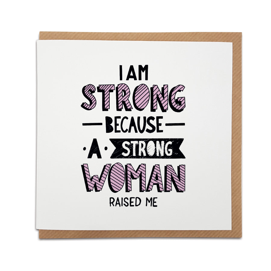 A handmade Mother's Day card designed to show the special lady in your life jut how much she means to you.  Greetings card is printed on high quality card stock.  Card reads:  I am strong because a strong woman raised me