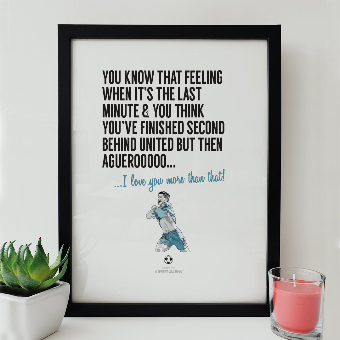 A unique print / poster art perfect for Man City fans for all occasions.  Print reads: You know that feeling when It's the last minute & you think you've finished second behind United but then Aguerooooo... I love you more than that!