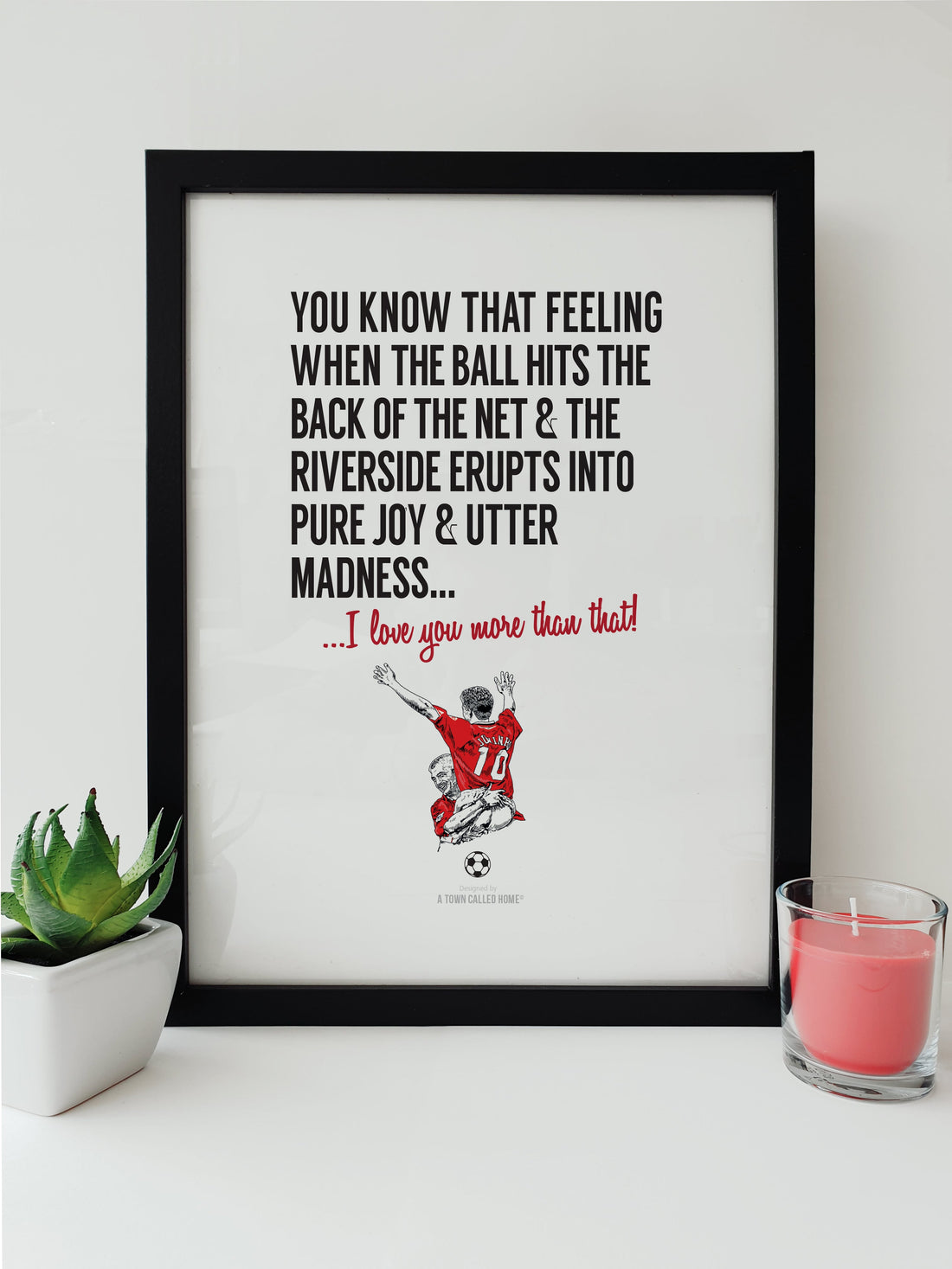 Middlesbrough football themed print. Print reads: You know that feeling when the ball hits the back of the net & the Riverside erupts into pure joy & utter madness... I love you more than that! (Features illustration of club legends Juninho & Ravanelli).