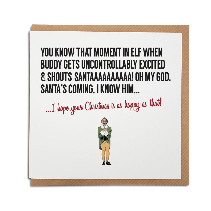 A handmade Elf movie themed Christmas Card. A unique card, perfect for fans of this iconic film. Card reads: You know that moment in Elf when Buddy gets uncontrollably excited & shouts Santaaaaaaaaaa! Oh my god. Santa's coming. I know him... I hope your Christmas is as magical as that!