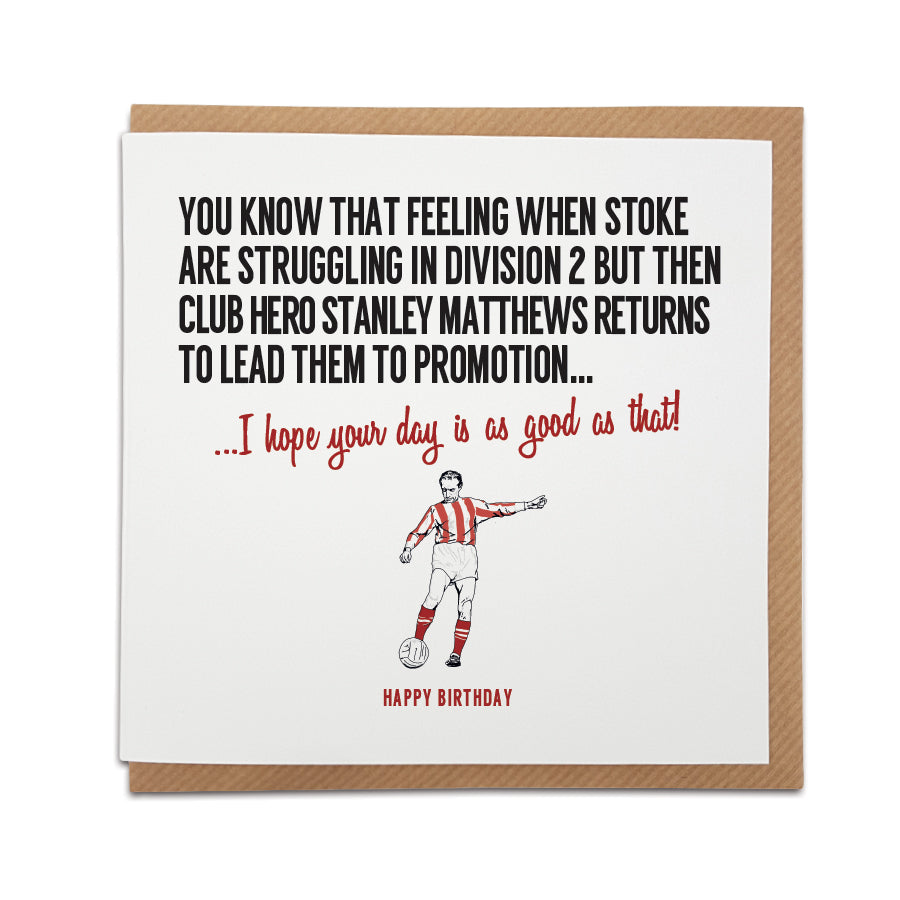 A handmade Stoke City Football Fan Birthday Card designed by A Town Called Home. A unique card, perfect for any Potters supporters.  Greetings card is printed on high quality card stock.   Card reads: You know that feeling when Stoke are struggling in division 2 but then club hero Stanley Matthews returns to lead them to promotion... I hope your day is as good as that! Happy Birthday