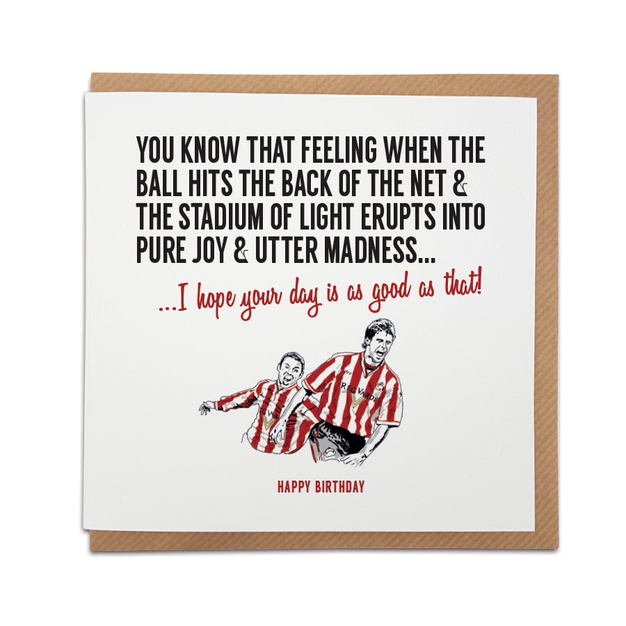 A handmade Sunderland Football Fan  Card. A unique Birthday card, perfect for any black cats supporters.  Greetings card is printed on high quality card stock.   Card reads: You know that feeling when the ball hits the back of the net & the Stadium of Light erupts into pure joy & utter madness...  I hope your day is as good as that! Happy Birthday! (Featuring an illustration of club legends Kevin Philips & Niall Quinn)