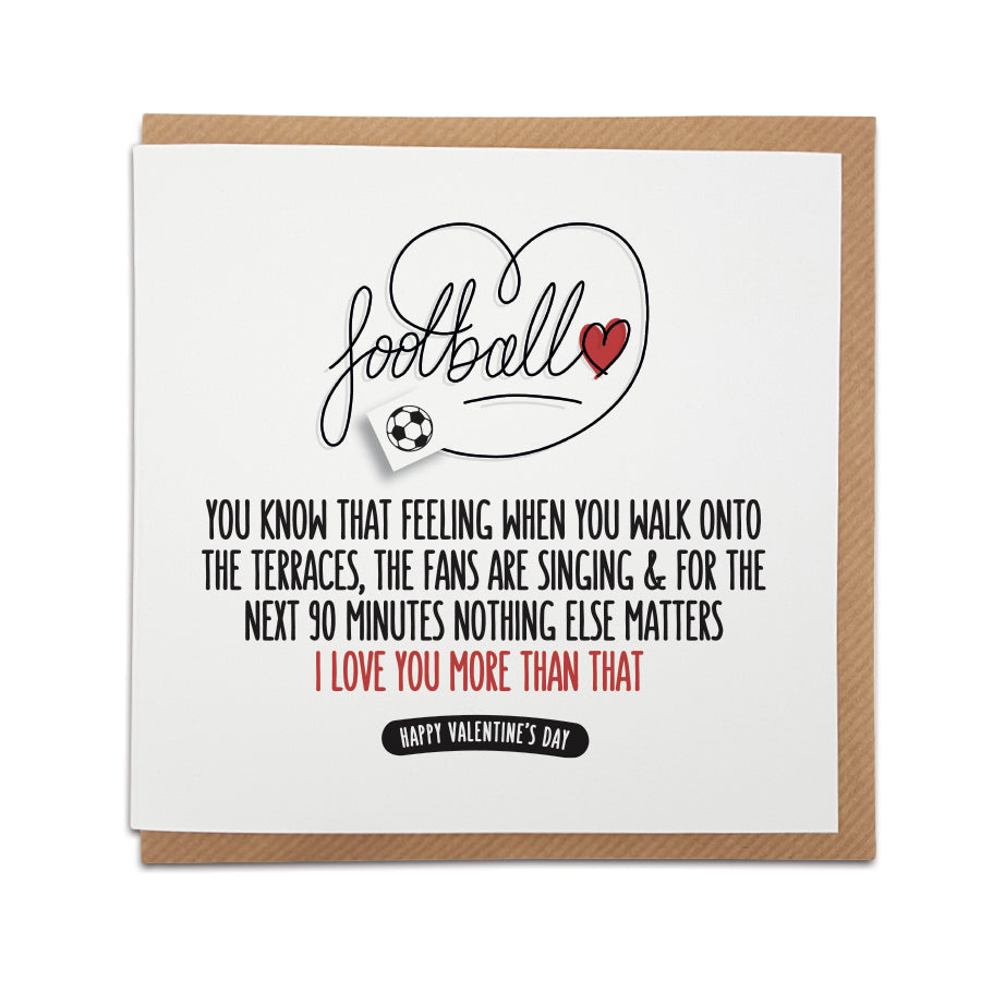 Football valentine's card. Card reads: Football  You know that feeling when you walk onto the terraces, the fans are singing & for the next 90 minutes nothing else matters  I love you more than that!