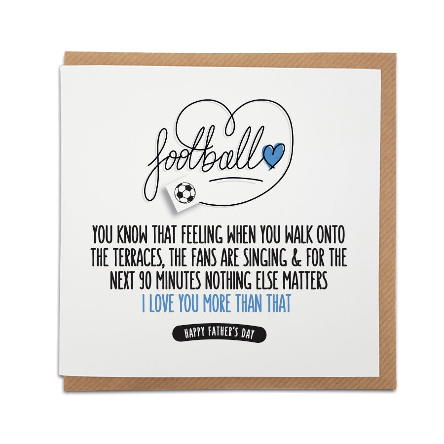 A handmade Football Fan Card, designed to highlight the magic of match day.  A unique card, perfect for football fans on all occasions.   Card reads: Football  You know that feeling when you walk onto the terraces, the fans are singing & for the next 90 minutes nothing else matters  I love you more than that!