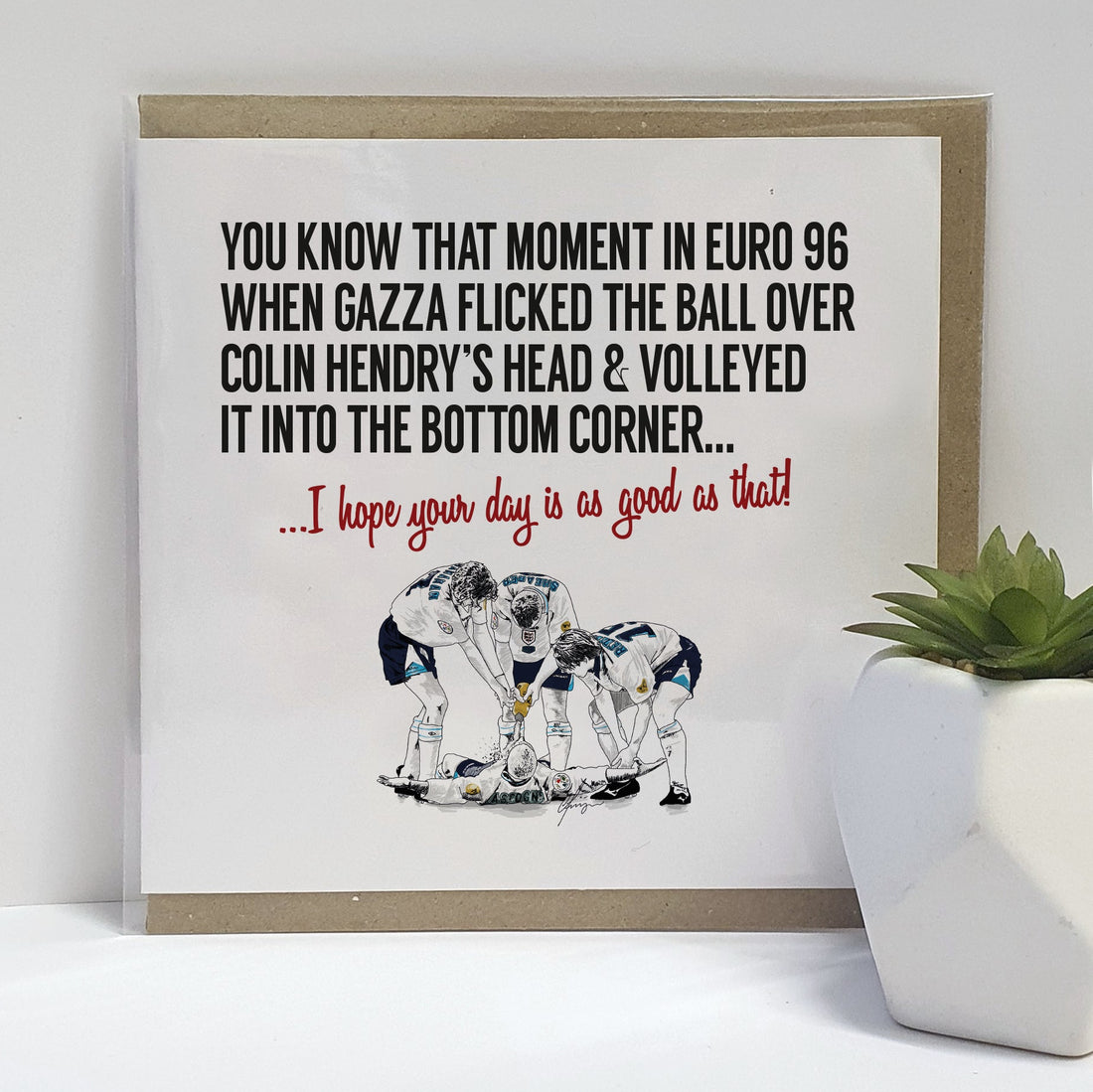 Euro 96 celebratory greetings card. Card reads:  You know that moment in Euro 96 when Gazza flicked the ball over Colin Hendry's head & volleyed it into the bottom corner... I hope your day is as good as that!  (Featuring an illustration of the England  football team celebrating Paul Gascoigne's goal with the famous dentist chair).