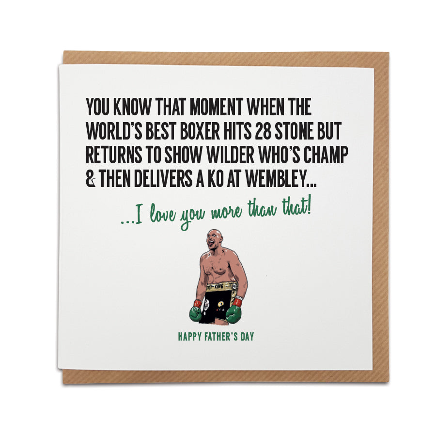 Fury Boxing Father's Day card. Card reads: You know that moment when the world's best boxer hits 28 stone but returns to show Wilder who's champ & then delivers a KO at Wembley...I love you more than that (hand drawn illustration of Tyson Fury)