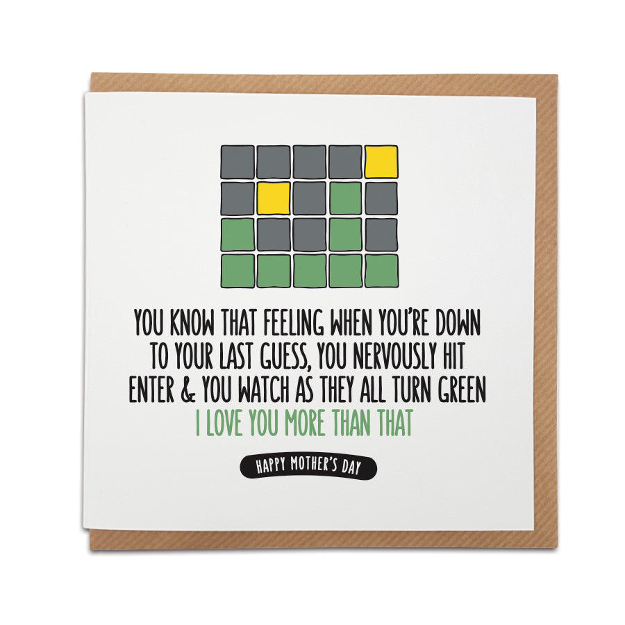A handmade wordle themed Mother's Day card. Perfect for that wordle addict.  Card reads:   You know that feeling when you're down to your last guess, you nervously hit enter & you watch as they all turn green I love you more than that Happy Mother's Day