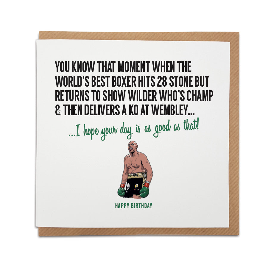 A handmade boxing themed card featuring Tyson Fury.  Card reads: You know that moment when the world's best boxer hits 28 stone but returns to show Wilder who's champ & then delivers a KO at Wembley... I hope your day is as good as that! Happy Birthday (hand drawn illustration of Tyson Fury)