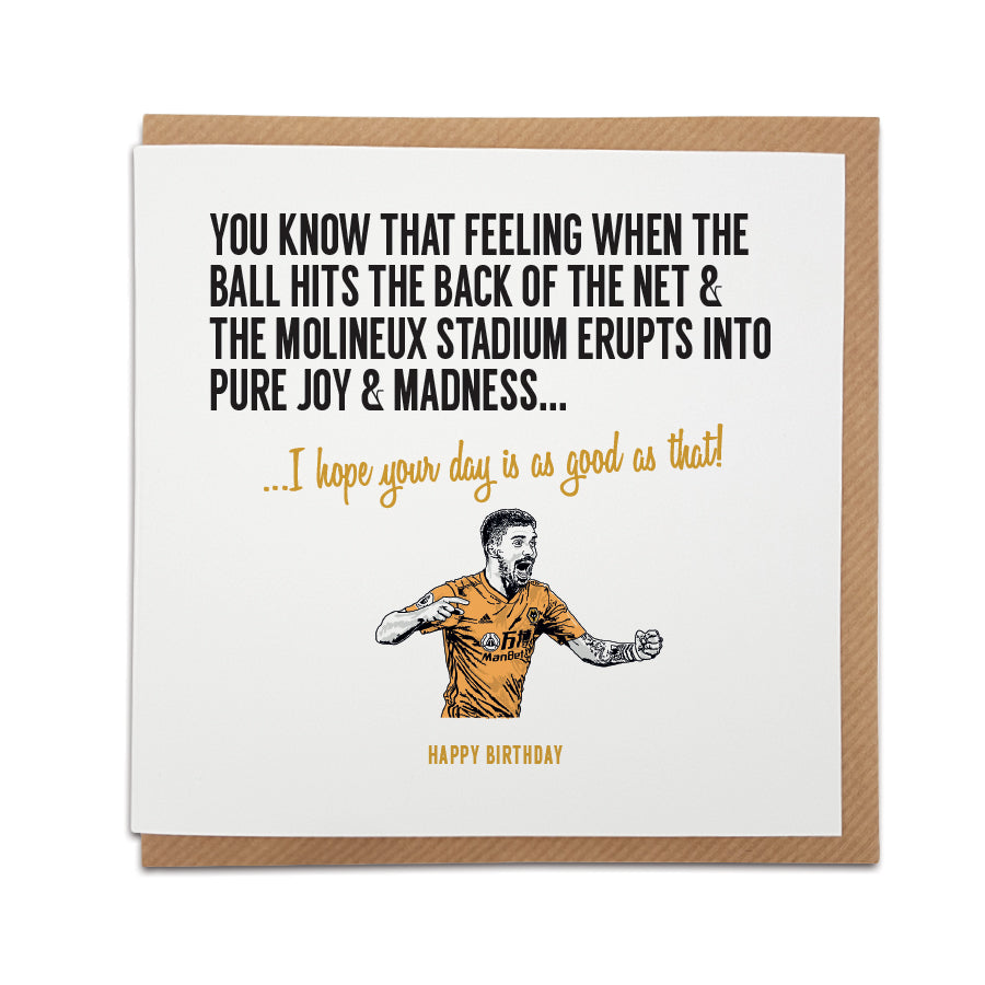 A handmade Wolverhampton Football Fan Birthday Card. A unique card, perfect for Wolves fans.  Greetings card is printed on high quality card stock.  Card reads: You know that feeling when the ball hits the back of the net & the Molineux stadium erupts into pure joy & madness...  I hope your day is as good as that! Happy Birthday!